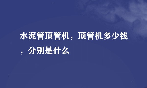 水泥管顶管机，顶管机多少钱，分别是什么