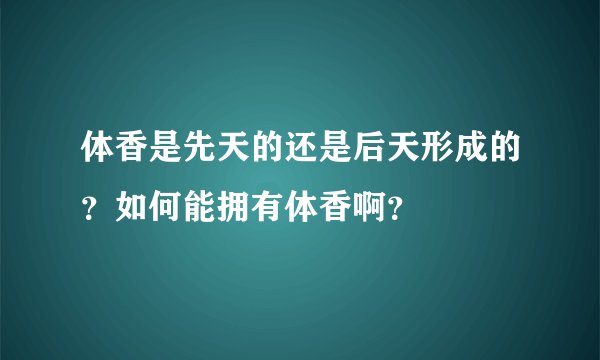 体香是先天的还是后天形成的？如何能拥有体香啊？