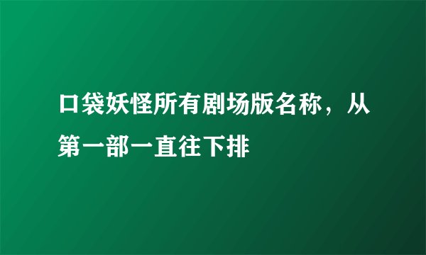 口袋妖怪所有剧场版名称，从第一部一直往下排