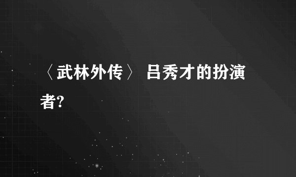 〈武林外传〉 吕秀才的扮演者?