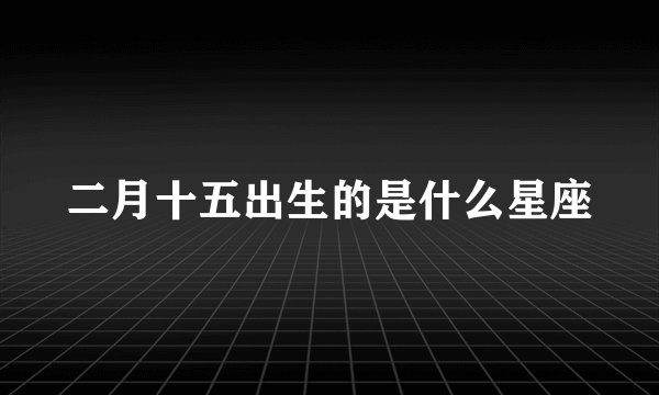 二月十五出生的是什么星座