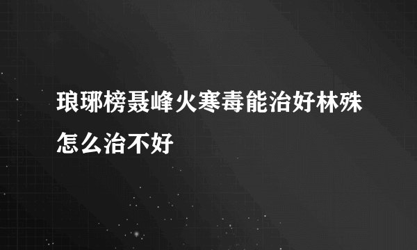 琅琊榜聂峰火寒毒能治好林殊怎么治不好