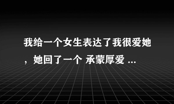 我给一个女生表达了我很爱她，她回了一个 承蒙厚爱 是什么意思？