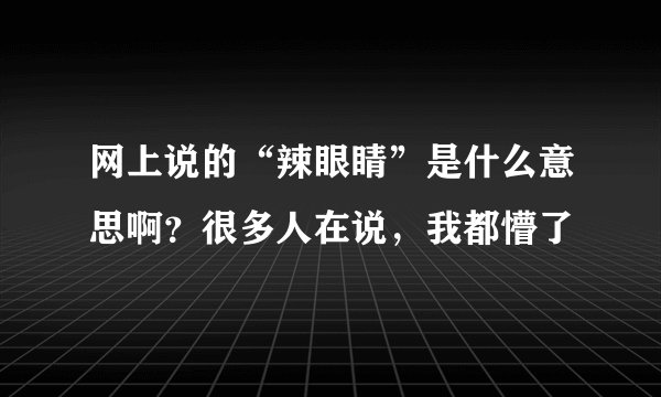 网上说的“辣眼睛”是什么意思啊？很多人在说，我都懵了