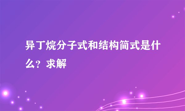 异丁烷分子式和结构简式是什么？求解