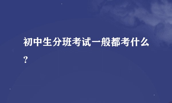 初中生分班考试一般都考什么？
