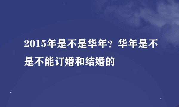2015年是不是华年？华年是不是不能订婚和结婚的