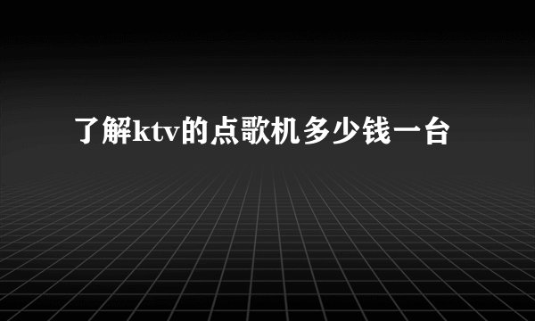 了解ktv的点歌机多少钱一台