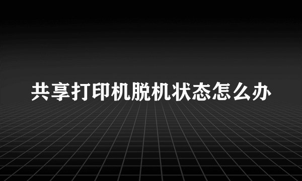 共享打印机脱机状态怎么办