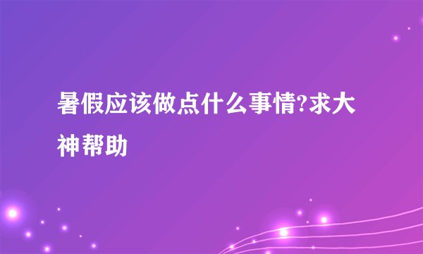 暑假应该做点什么事情?求大神帮助