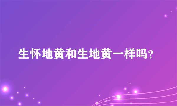 生怀地黄和生地黄一样吗？