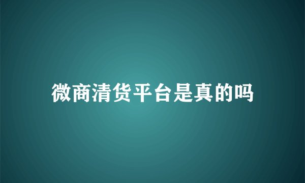 微商清货平台是真的吗