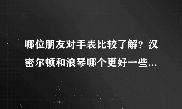 哪位朋友对手表比较了解？汉密尔顿和浪琴哪个更好一些？为什么网上的标价跟市场上的差距那么大？