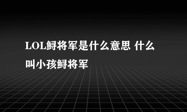 LOL鲟将军是什么意思 什么叫小孩鲟将军