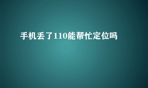 手机丢了110能帮忙定位吗