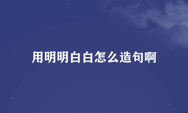 用明明白白怎么造句啊