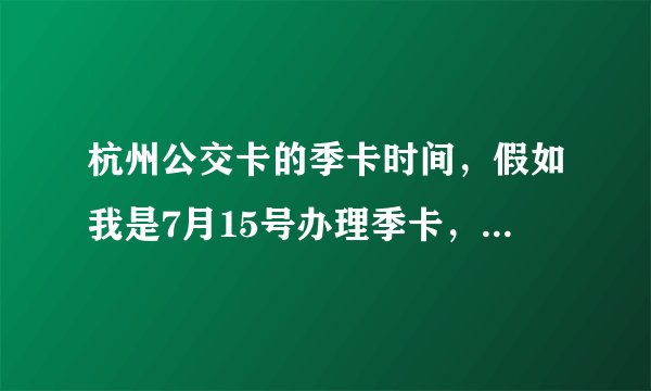 杭州公交卡的季卡时间，假如我是7月15号办理季卡，那么季卡的使用期限是几月几到几月几