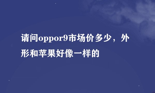 请问oppor9市场价多少，外形和苹果好像一样的