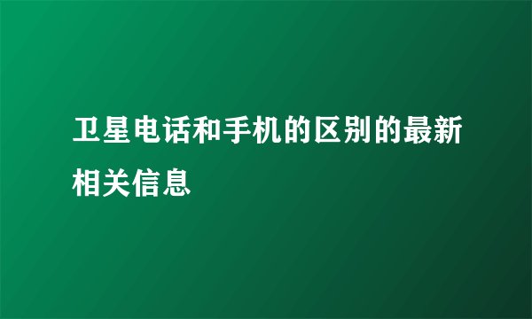 卫星电话和手机的区别的最新相关信息
