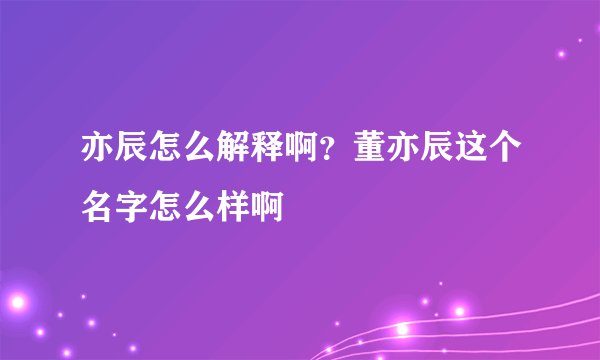 亦辰怎么解释啊？董亦辰这个名字怎么样啊