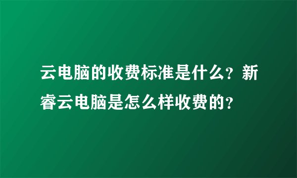 云电脑的收费标准是什么？新睿云电脑是怎么样收费的？