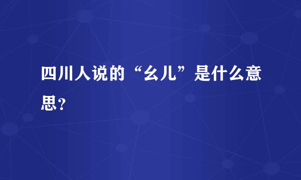 四川人说的“幺儿”是什么意思？