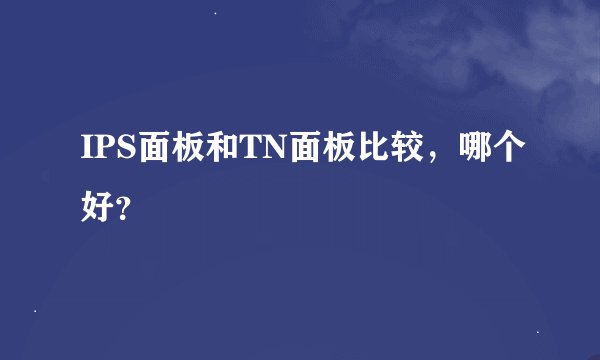 IPS面板和TN面板比较,哪个好?