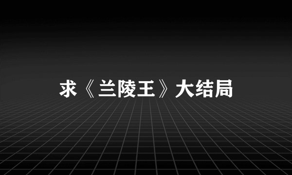 求《兰陵王》大结局