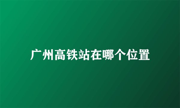 广州高铁站在哪个位置