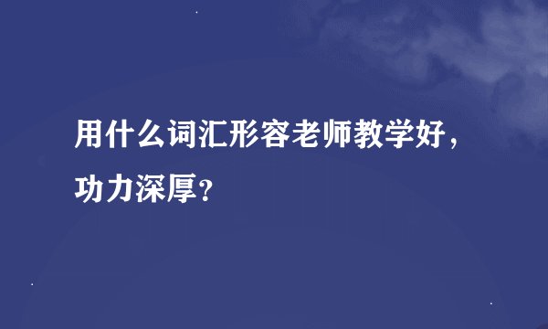 用什么词汇形容老师教学好,功力深厚?