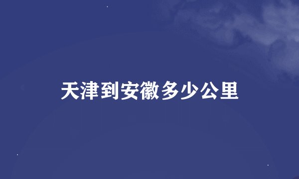 天津到安徽多少公里