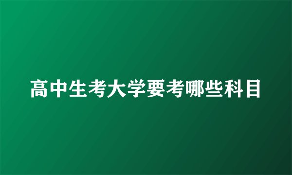 高中生考大学要考哪些科目