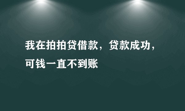 我在拍拍贷借款，贷款成功，可钱一直不到账