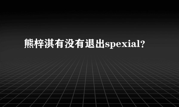 熊梓淇有没有退出spexial？