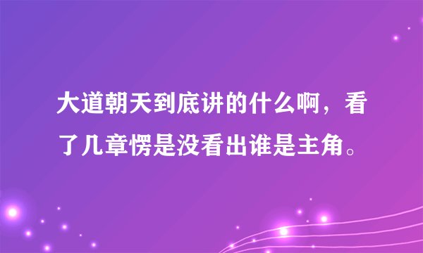 大道朝天到底讲的什么啊，看了几章愣是没看出谁是主角。