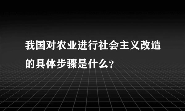 我国对农业进行社会主义改造的具体步骤是什么？