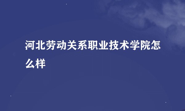 河北劳动关系职业技术学院怎么样