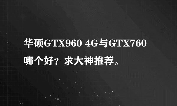 华硕GTX960 4G与GTX760哪个好？求大神推荐。