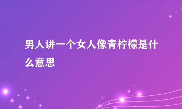男人讲一个女人像青柠檬是什么意思