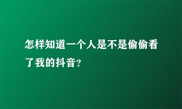 怎样知道一个人是不是偷偷看了我的抖音?