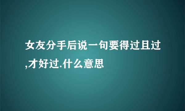 女友分手后说一句要得过且过,才好过.什么意思