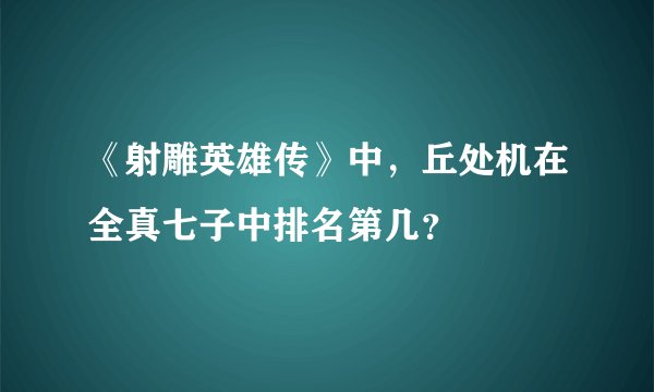 《射雕英雄传》中，丘处机在全真七子中排名第几？