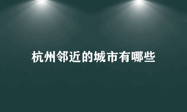 杭州邻近的城市有哪些