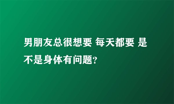 男朋友总很想要 每天都要 是不是身体有问题？