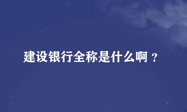 建设银行全称是什么啊 ？