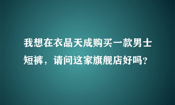 我想在衣品天成购买一款男士短裤，请问这家旗舰店好吗？
