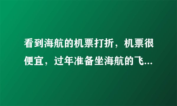 看到海航的机票打折，机票很便宜，过年准备坐海航的飞机回家，想问海南航空怎么样