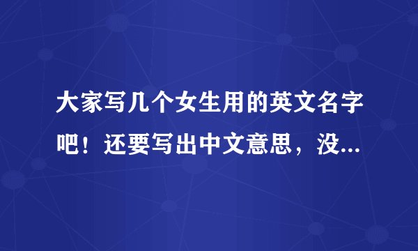 大家写几个女生用的英文名字吧！还要写出中文意思，没有就算了！最好要用中文标出怎么读！！！