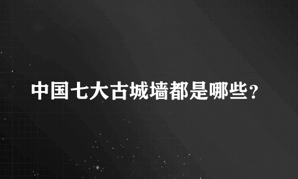 中国七大古城墙都是哪些？