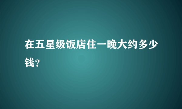 在五星级饭店住一晚大约多少钱？